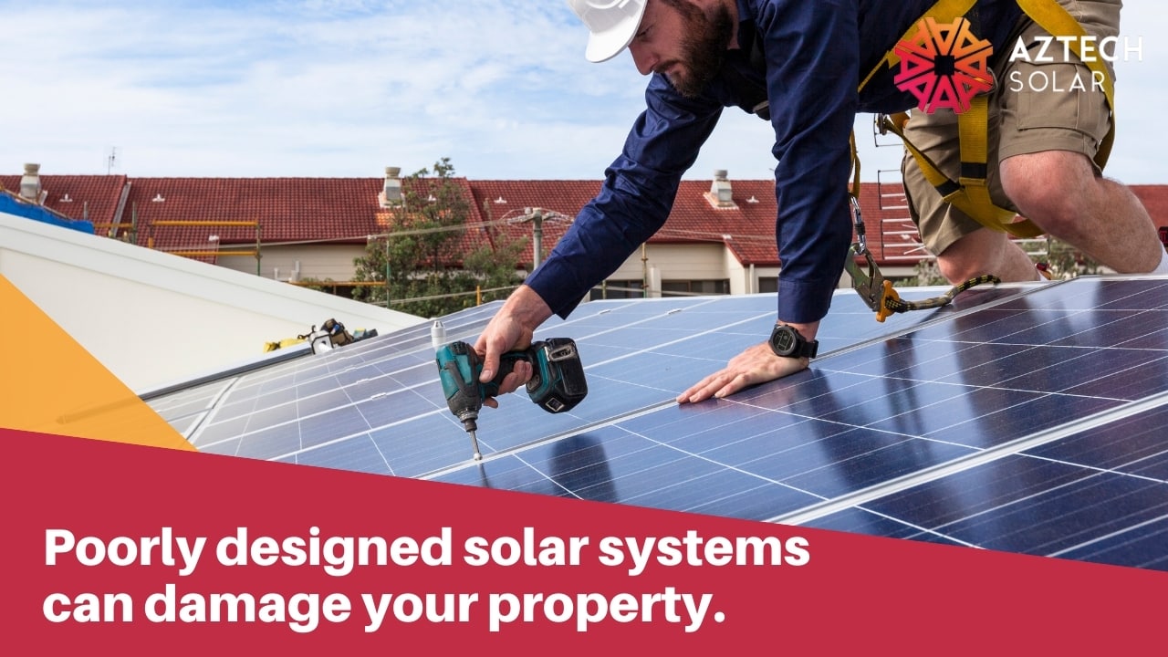 Poorly designed solar systems can damage your property.